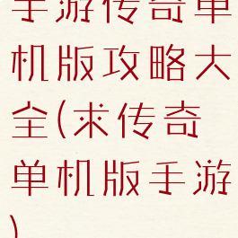 手游传奇单机版攻略大全(求传奇单机版手游)