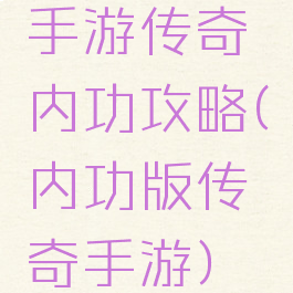 手游传奇内功攻略(内功版传奇手游)