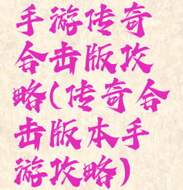 手游传奇合击版攻略(传奇合击版本手游攻略)