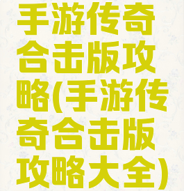 手游传奇合击版攻略(手游传奇合击版攻略大全)