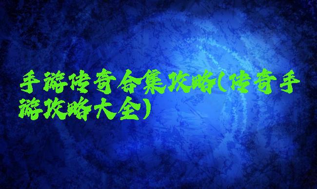 手游传奇合集攻略(传奇手游攻略大全)