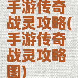 手游传奇战灵攻略(手游传奇战灵攻略图)