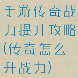 手游传奇战力提升攻略(传奇怎么升战力)