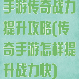 手游传奇战力提升攻略(传奇手游怎样提升战力快)