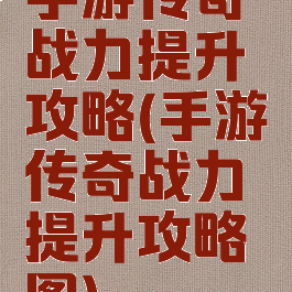 手游传奇战力提升攻略(手游传奇战力提升攻略图)
