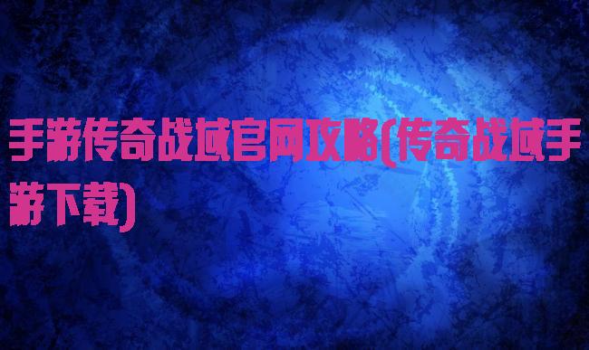 手游传奇战域官网攻略(传奇战域手游下载)