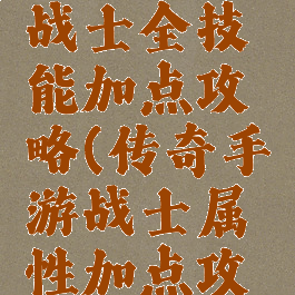 手游传奇战士全技能加点攻略(传奇手游战士属性加点攻略)