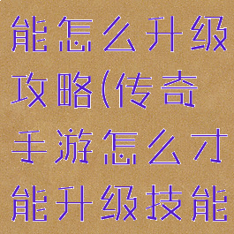 手游传奇技能怎么升级攻略(传奇手游怎么才能升级技能书)
