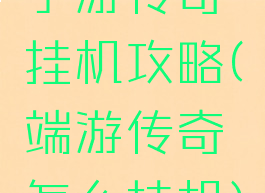 手游传奇挂机攻略(端游传奇怎么挂机)