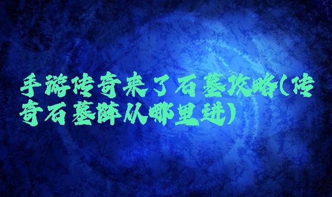 手游传奇来了石墓攻略(传奇石墓阵从哪里进)