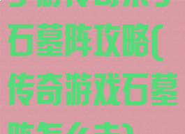 手游传奇来了石墓阵攻略(传奇游戏石墓阵怎么走)