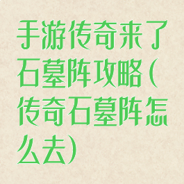 手游传奇来了石墓阵攻略(传奇石墓阵怎么去)