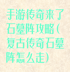 手游传奇来了石墓阵攻略(复古传奇石墓阵怎么走)