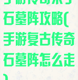 手游传奇来了石墓阵攻略(手游复古传奇石墓阵怎么走)