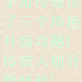 手游传奇来了三个角色升级攻略(传奇人物升级经验)