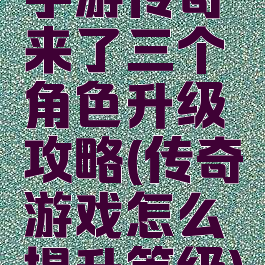 手游传奇来了三个角色升级攻略(传奇游戏怎么提升等级)