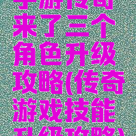 手游传奇来了三个角色升级攻略(传奇游戏技能升级攻略)