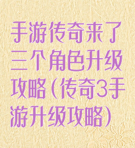 手游传奇来了三个角色升级攻略(传奇3手游升级攻略)