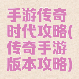 手游传奇时代攻略(传奇手游版本攻略)