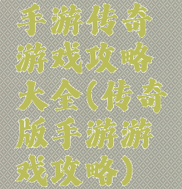 手游传奇游戏攻略大全(传奇版手游游戏攻略)