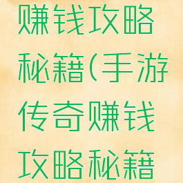 手游传奇赚钱攻略秘籍(手游传奇赚钱攻略秘籍最新)