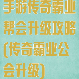 手游传奇霸业帮会升级攻略(传奇霸业公会升级)
