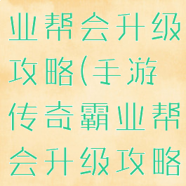 手游传奇霸业帮会升级攻略(手游传奇霸业帮会升级攻略大全)