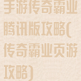 手游传奇霸业腾讯版攻略(传奇霸业页游攻略)
