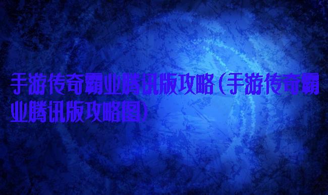 手游传奇霸业腾讯版攻略(手游传奇霸业腾讯版攻略图)