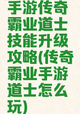 手游传奇霸业道士技能升级攻略(传奇霸业手游道士怎么玩)