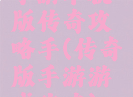 手游单机版传奇攻略手(传奇版手游游戏攻略)
