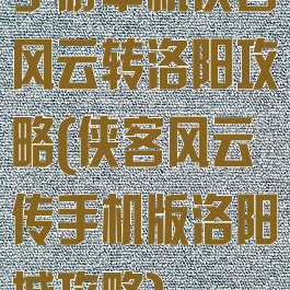 手游单机侠客风云转洛阳攻略(侠客风云传手机版洛阳城攻略)