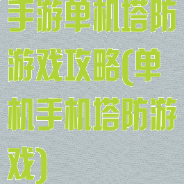 手游单机塔防游戏攻略(单机手机塔防游戏)
