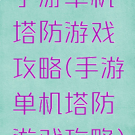 手游单机塔防游戏攻略(手游单机塔防游戏攻略)