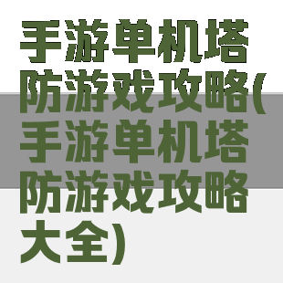 手游单机塔防游戏攻略(手游单机塔防游戏攻略大全)