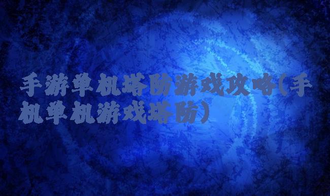 手游单机塔防游戏攻略(手机单机游戏塔防)