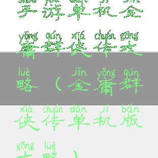 手游单机金庸群侠传攻略(金庸群侠传单机版攻略)