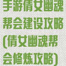 手游倩女幽魂帮会建设攻略(倩女幽魂帮会修炼攻略)