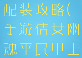 手游倩女幽魂平民甲士配装攻略(手游倩女幽魂平民甲士配装攻略图)