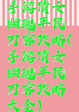 手游倩女幽魂平民刀客攻略(手游倩女幽魂平民刀客攻略大全)