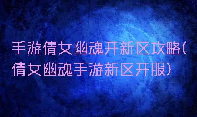 手游倩女幽魂开新区攻略(倩女幽魂手游新区开服)