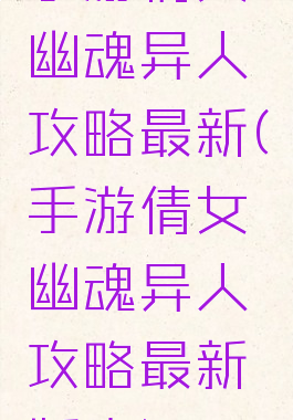 手游倩女幽魂异人攻略最新(手游倩女幽魂异人攻略最新版本)