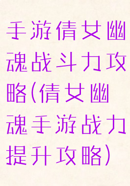 手游倩女幽魂战斗力攻略(倩女幽魂手游战力提升攻略)