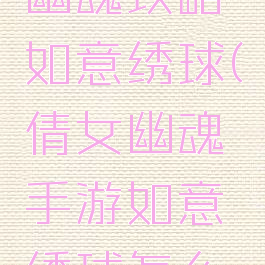 手游倩女幽魂攻略如意绣球(倩女幽魂手游如意绣球怎么获得)