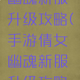 手游倩女幽魂新服升级攻略(手游倩女幽魂新服升级攻略大全)