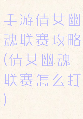 手游倩女幽魂联赛攻略(倩女幽魂联赛怎么打)