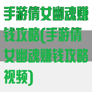 手游倩女幽魂赚钱攻略(手游倩女幽魂赚钱攻略视频)