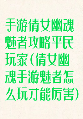 手游倩女幽魂魅者攻略平民玩家(倩女幽魂手游魅者怎么玩才能厉害)