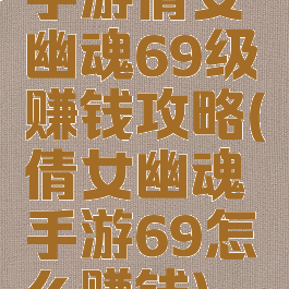 手游倩女幽魂69级赚钱攻略(倩女幽魂手游69怎么赚钱)