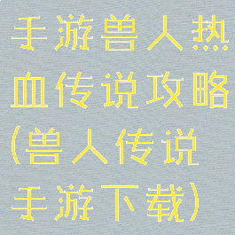 手游兽人热血传说攻略(兽人传说手游下载)